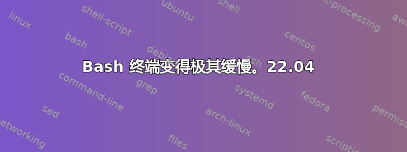 Bash 终端变得极其缓慢。22.04 