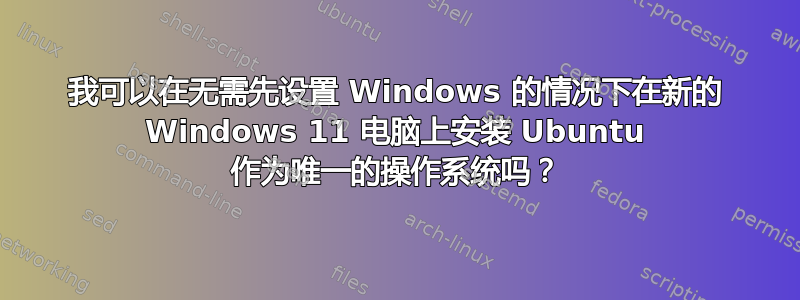 我可以在无需先设置 Windows 的情况下在新的 Windows 11 电脑上安装 Ubuntu 作为唯一的操作系统吗？