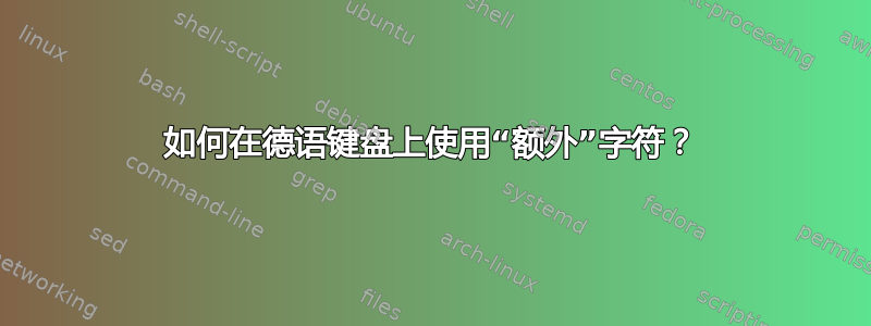 如何在德语键盘上使用“额外”字符？