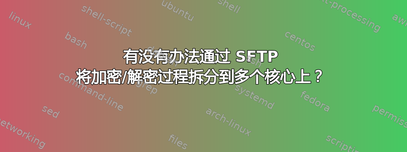 有没有办法通过 SFTP 将加密/解密过程拆分到多个核心上？