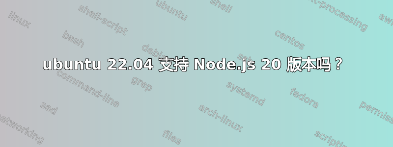 ubuntu 22.04 支持 Node.js 20 版本吗？