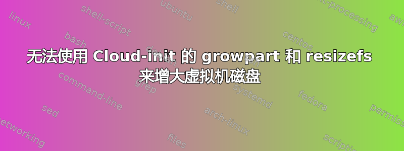 无法使用 Cloud-init 的 growpart 和 resizefs 来增大虚拟机磁盘