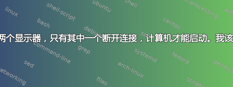 我的计算机上连接了两个显示器，只有其中一个断开连接，计算机才能启动。我该如何解决这个问题？