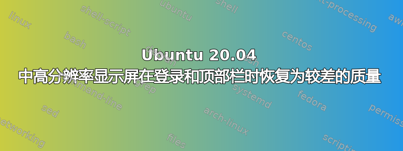 Ubuntu 20.04 中高分辨率显示屏在登录和顶部栏时恢复为较差的质量