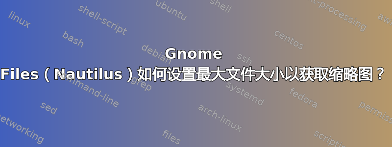 Gnome Files（Nautilus）如何设置最大文件大小以获取缩略图？