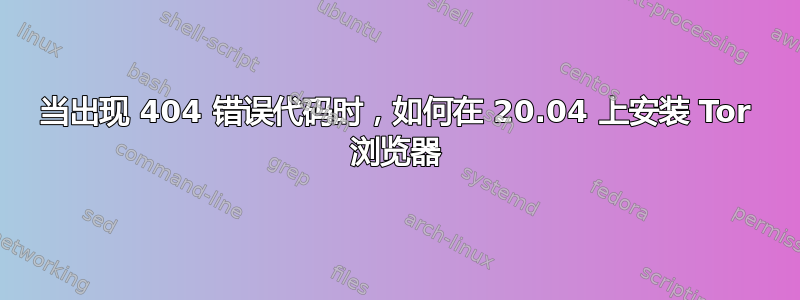 当出现 404 错误代码时，如何在 20.04 上安装 Tor 浏览器