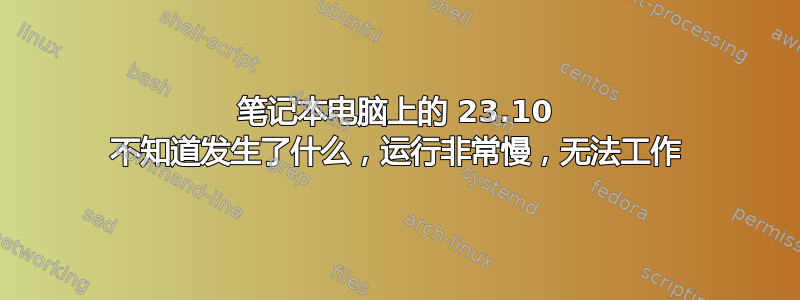 笔记本电脑上的 23.10 不知道发生了什么，运行非常慢，无法工作