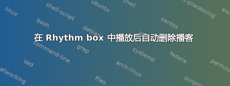 在 Rhythm box 中播放后自动删除播客