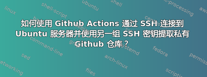 如何使用 Github Actions 通过 SSH 连接到 Ubuntu 服务器并使用另一组 SSH 密钥提取私有 Github 仓库？