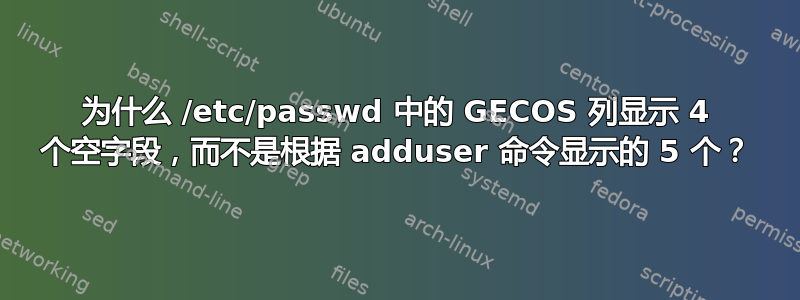 为什么 /etc/passwd 中的 GECOS 列显示 4 个空字段，而不是根据 adduser 命令显示的 5 个？