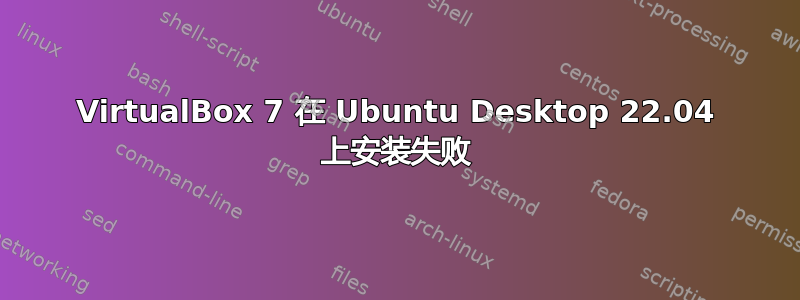 VirtualBox 7 在 Ubuntu Desktop 22.04 上安装失败