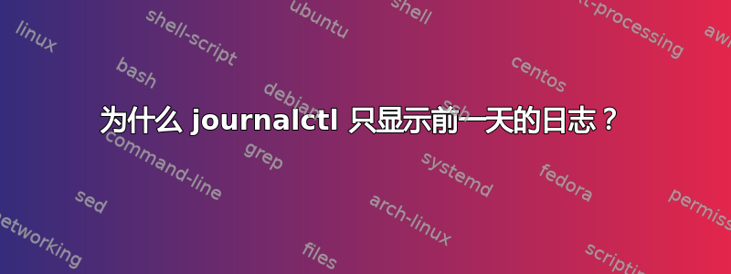 为什么 journalctl 只显示前一天的日志？