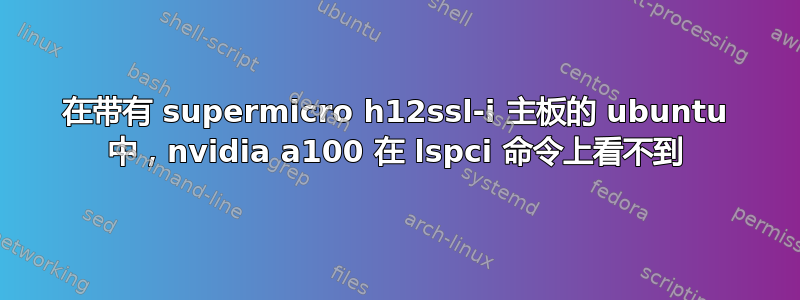 在带有 supermicro h12ssl-i 主板的 ubuntu 中，nvidia a100 在 lspci 命令上看不到