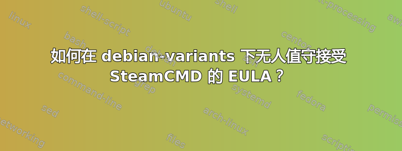 如何在 debian-variants 下无人值守接受 SteamCMD 的 EULA？