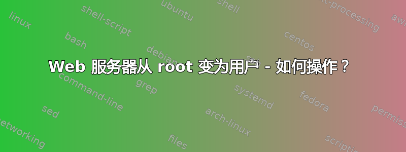 Web 服务器从 root 变为用户 - 如何操作？