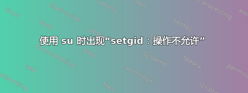 使用 su 时出现“setgid：操作不允许”