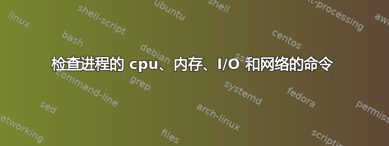 检查进程的 cpu、内存、I/O 和网络的命令