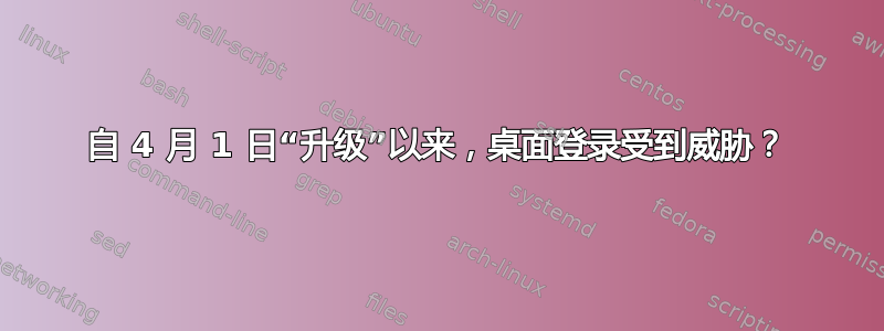 自 4 月 1 日“升级”以来，桌面登录受到威胁？