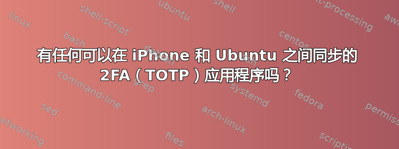 有任何可以在 iPhone 和 Ubuntu 之间同步的 2FA（TOTP）应用程序吗？