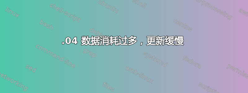 22.04 数据消耗过多，更新缓慢