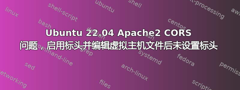 Ubuntu 22.04 Apache2 CORS 问题，启用标头并编辑虚拟主机文件后未设置标头