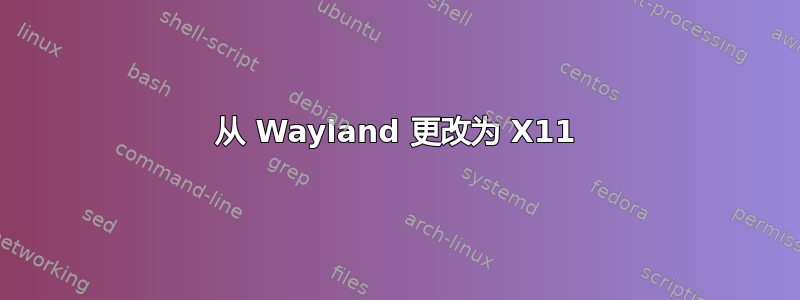 从 Wayland 更改为 X11