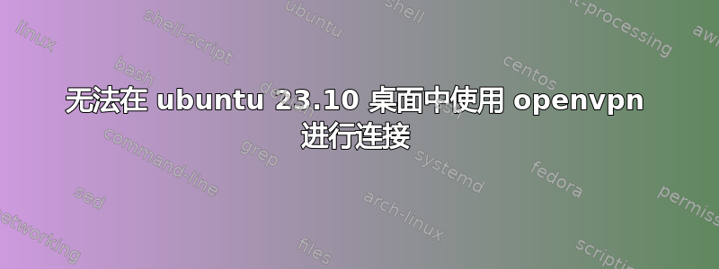 无法在 ubuntu 23.10 桌面中使用 openvpn 进行连接