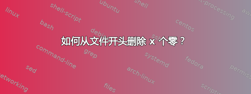 如何从文件开头删除 x 个零？