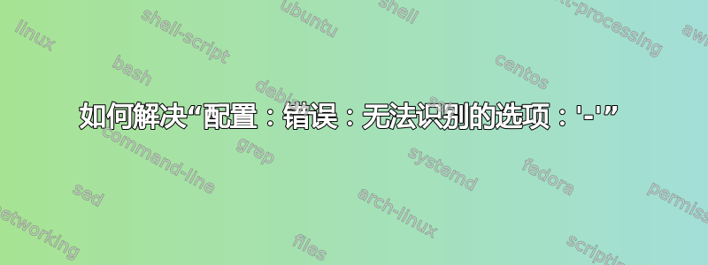 如何解决“配置：错误：无法识别的选项：'-'”