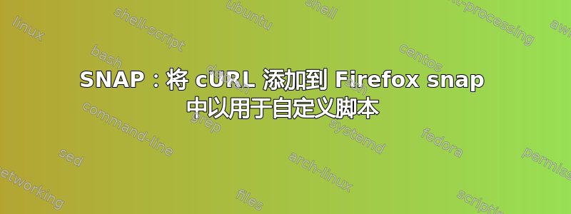 SNAP：将 cURL 添加到 Firefox snap 中以用于自定义脚本