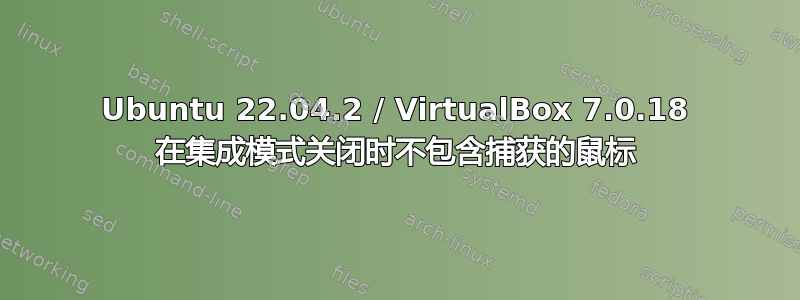 Ubuntu 22.04.2 / VirtualBox 7.0.18 在集成模式关闭时不包含捕获的鼠标