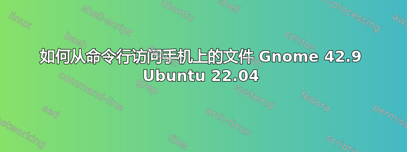 如何从命令行访问手机上的文件 Gnome 42.9 Ubuntu 22.04