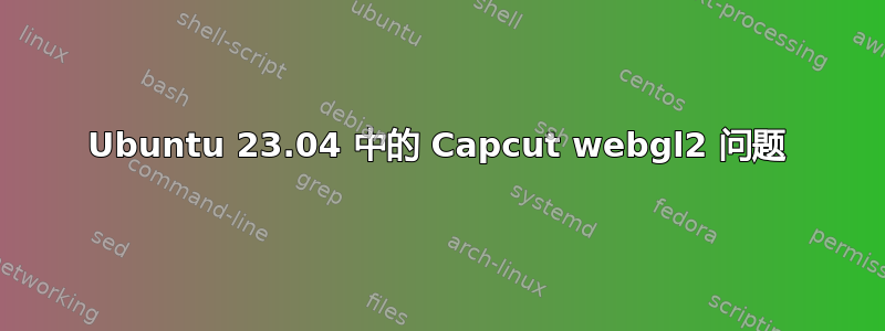 Ubuntu 23.04 中的 Capcut webgl2 问题