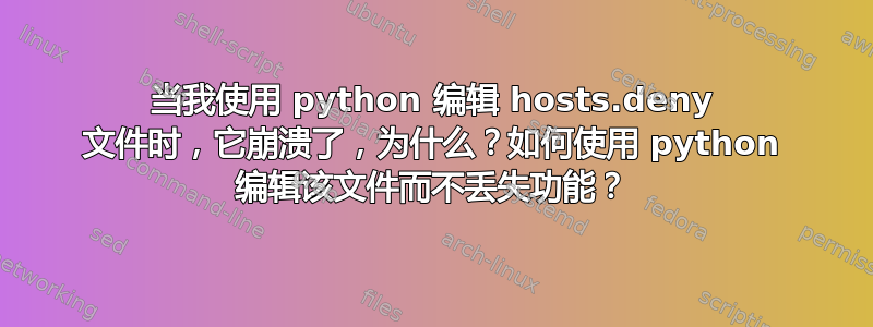 当我使用 python 编辑 hosts.deny 文件时，它崩溃了，为什么？如何使用 python 编辑该文件而不丢失功能？