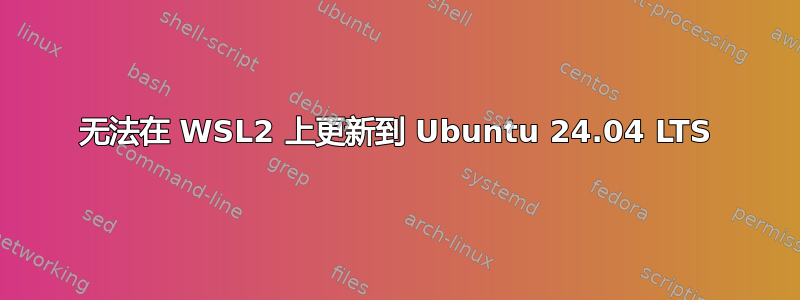 无法在 WSL2 上更新到 Ubuntu 24.04 LTS