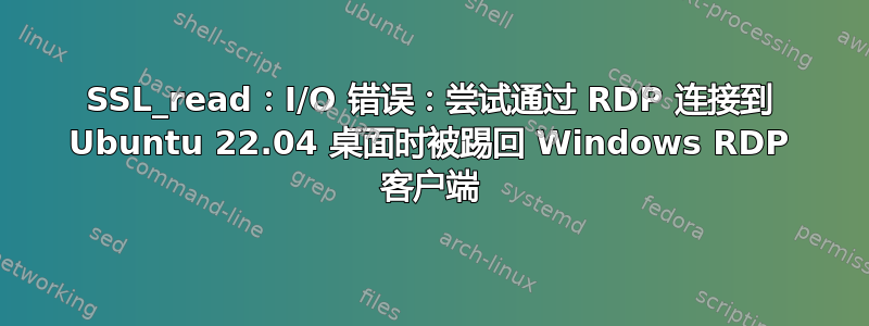 SSL_read：I/O 错误：尝试通过 RDP 连接到 Ubuntu 22.04 桌面时被踢回 Windows RDP 客户端