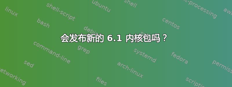 会发布新的 6.1 内核包吗？