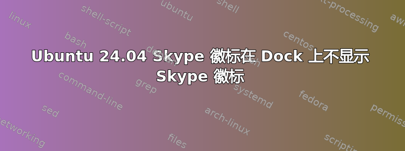 Ubuntu 24.04 Skype 徽标在 Dock 上不显示 Skype 徽标