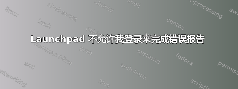 Launchpad 不允许我登录来完成错误报告