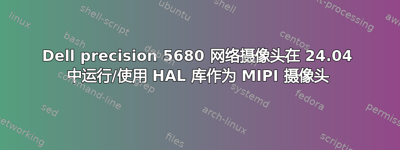 Dell precision 5680 网络摄像头在 24.04 中运行/使用 HAL 库作为 MIPI 摄像头