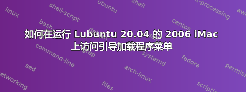 如何在运行 Lubuntu 20.04 的 2006 iMac 上访问引导加载程序菜单