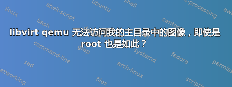 libvirt qemu 无法访问我的主目录中的图像，即使是 root 也是如此？