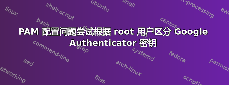 PAM 配置问题尝试根据 root 用户区分 Google Authenticator 密钥