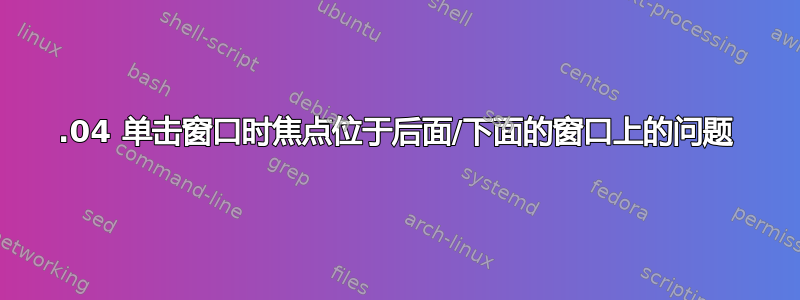 24.04 单击窗口时焦点位于后面/下面的窗口上的问题