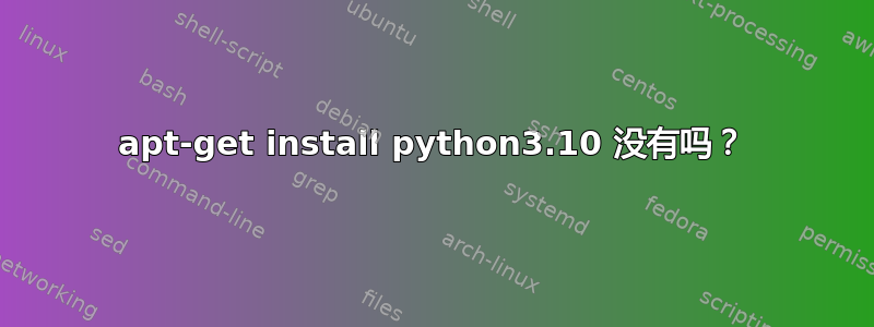 apt-get install python3.10 没有吗？