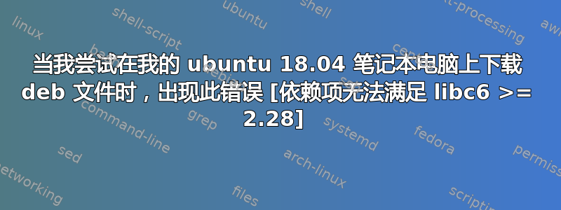 当我尝试在我的 ubuntu 18.04 笔记本电脑上下载 deb 文件时，出现此错误 [依赖项无法满足 libc6 >= 2.28] 