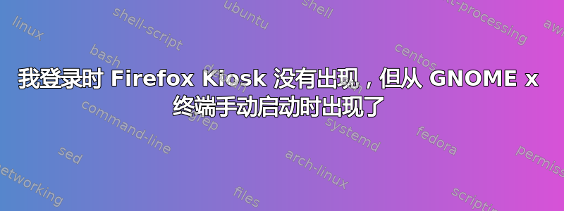 我登录时 Firefox Kiosk 没有出现，但从 GNOME x 终端手动启动时出现了