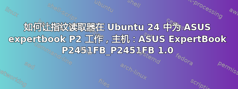 如何让指纹读取器在 Ubuntu 24 中为 ASUS expertbook P2 工作，主机：ASUS ExpertBook P2451FB_P2451FB 1.0