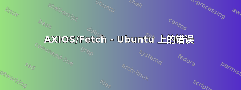 AXIOS/Fetch - Ubuntu 上的错误