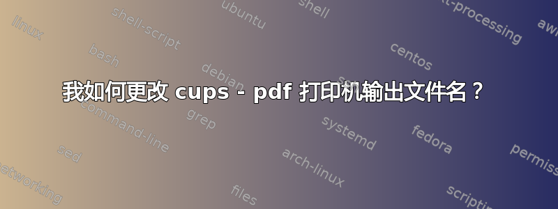 我如何更改 cups - pdf 打印机输出文件名？